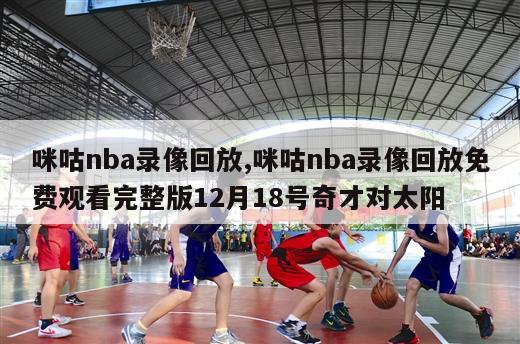 咪咕nba录像回放,咪咕nba录像回放免费观看完整版12月18号奇才对太阳